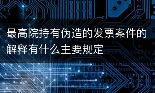 最高院持有伪造的发票案件的解释有什么主要规定