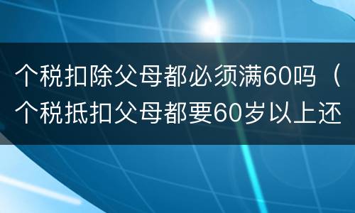 个税扣除父母都必须满60吗（个税抵扣父母都要60岁以上还是一个）