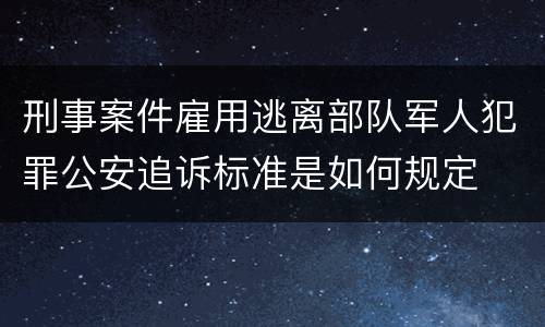 刑事案件雇用逃离部队军人犯罪公安追诉标准是如何规定