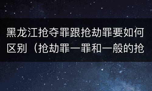 黑龙江抢夺罪跟抢劫罪要如何区别（抢劫罪一罪和一般的抢劫罪）