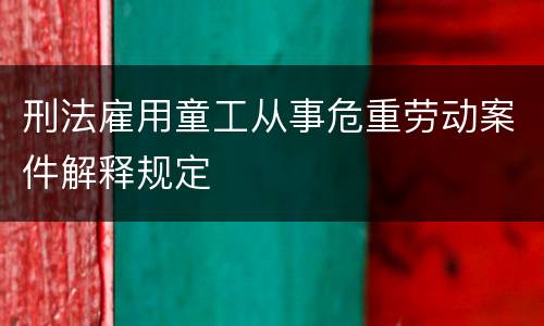 刑法雇用童工从事危重劳动案件解释规定