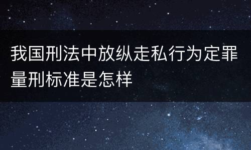 我国刑法中放纵走私行为定罪量刑标准是怎样