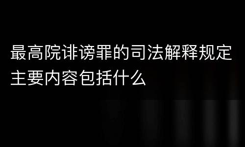 最高院诽谤罪的司法解释规定主要内容包括什么