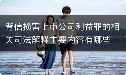 背信损害上市公司利益罪的相关司法解释主要内容有哪些