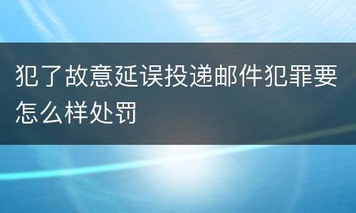 犯了故意延误投递邮件犯罪要怎么样处罚