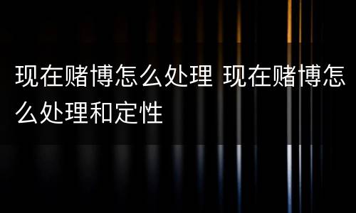 现在赌博怎么处理 现在赌博怎么处理和定性