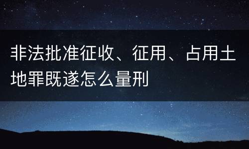 非法批准征收、征用、占用土地罪既遂怎么量刑