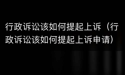行政诉讼该如何提起上诉（行政诉讼该如何提起上诉申请）