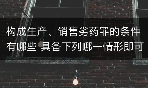 构成生产、销售劣药罪的条件有哪些 具备下列哪一情形即可构成生产销售劣药罪