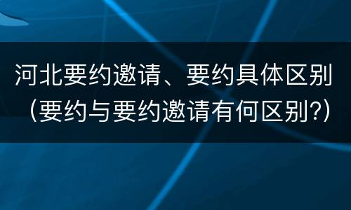 河北要约邀请、要约具体区别（要约与要约邀请有何区别?）