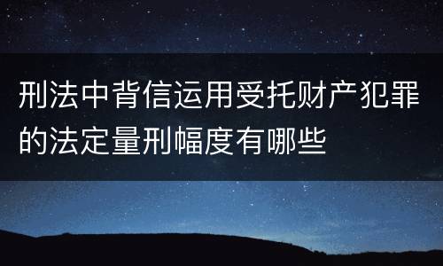 刑法中背信运用受托财产犯罪的法定量刑幅度有哪些