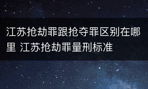 江苏抢劫罪跟抢夺罪区别在哪里 江苏抢劫罪量刑标准