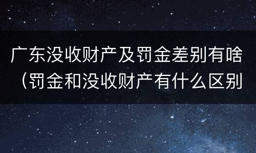 广东没收财产及罚金差别有啥（罚金和没收财产有什么区别）
