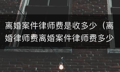 离婚案件律师费是收多少（离婚律师费离婚案件律师费多少）