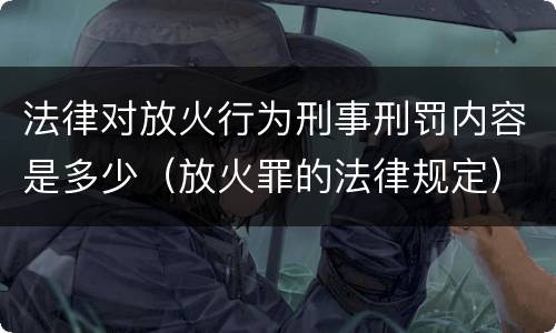 法律对放火行为刑事刑罚内容是多少（放火罪的法律规定）