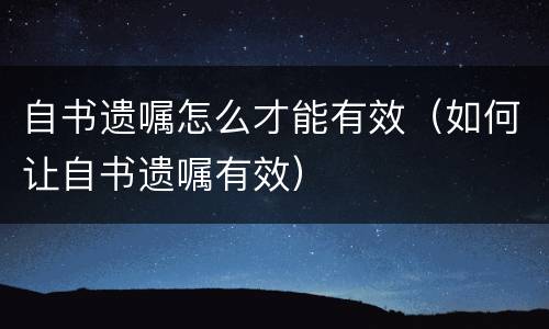 自书遗嘱怎么才能有效（如何让自书遗嘱有效）