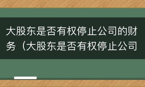 大股东是否有权停止公司的财务（大股东是否有权停止公司的财务工作）