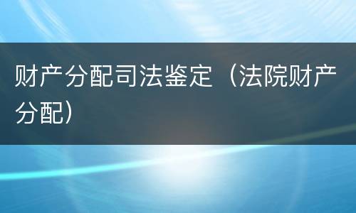 财产分配司法鉴定（法院财产分配）