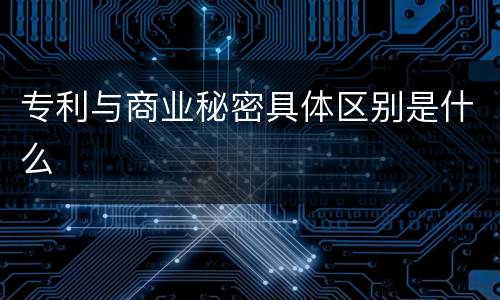 专利与商业秘密具体区别是什么