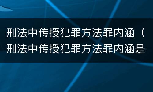 刑法中传授犯罪方法罪内涵（刑法中传授犯罪方法罪内涵是指）