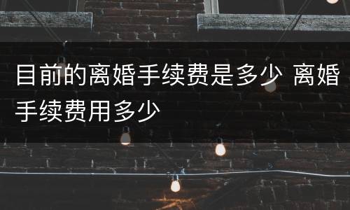 目前的离婚手续费是多少 离婚手续费用多少
