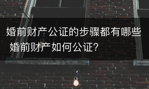 婚前财产公证的步骤都有哪些 婚前财产如何公证?