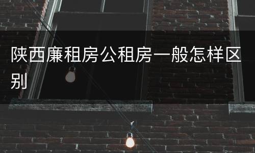 陕西廉租房公租房一般怎样区别