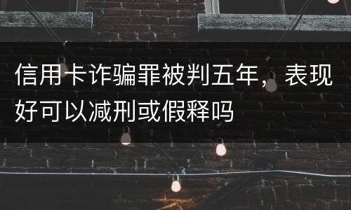 信用卡诈骗罪被判五年，表现好可以减刑或假释吗