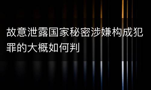 故意泄露国家秘密涉嫌构成犯罪的大概如何判
