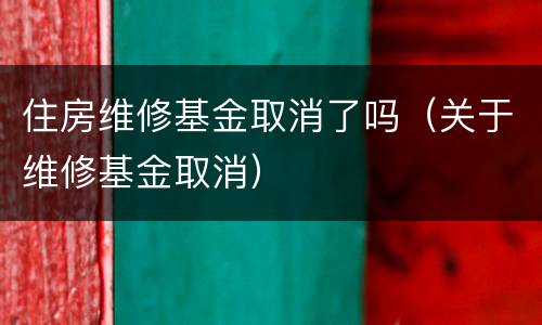 住房维修基金取消了吗（关于维修基金取消）