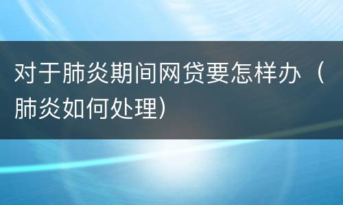 对于肺炎期间网贷要怎样办（肺炎如何处理）