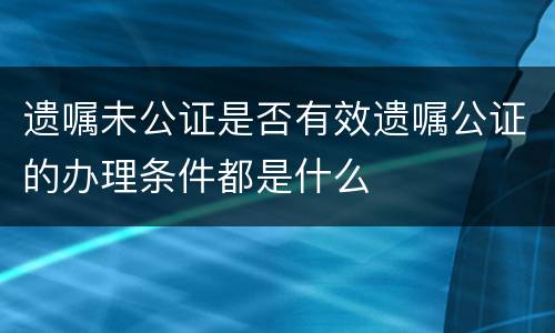 遗嘱未公证是否有效遗嘱公证的办理条件都是什么