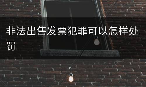 非法出售发票犯罪可以怎样处罚