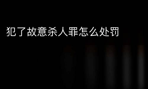 犯了故意杀人罪怎么处罚