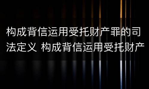 构成背信运用受托财产罪的司法定义 构成背信运用受托财产罪的立案标准是