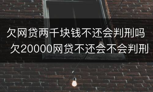 欠网贷两千块钱不还会判刑吗 欠20000网贷不还会不会判刑
