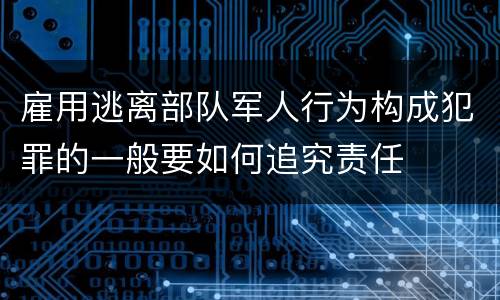 雇用逃离部队军人行为构成犯罪的一般要如何追究责任