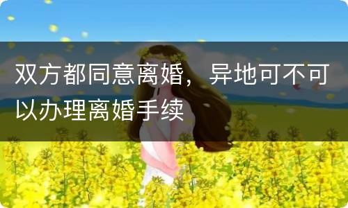 双方都同意离婚，异地可不可以办理离婚手续