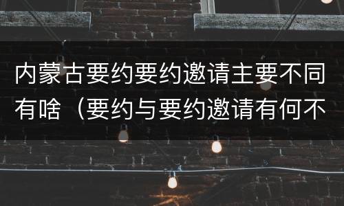 内蒙古要约要约邀请主要不同有啥（要约与要约邀请有何不同）