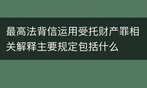 最高法背信运用受托财产罪相关解释主要规定包括什么