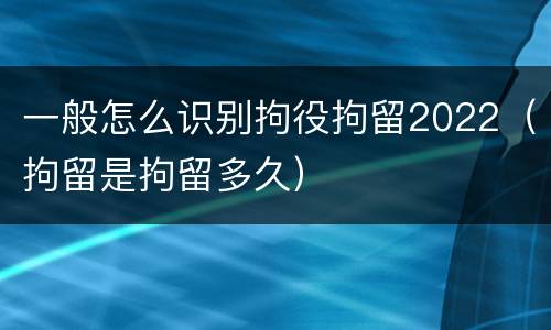 一般怎么识别拘役拘留2022（拘留是拘留多久）
