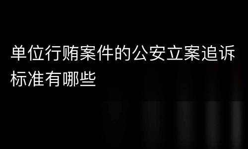 单位行贿案件的公安立案追诉标准有哪些