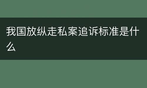 我国放纵走私案追诉标准是什么