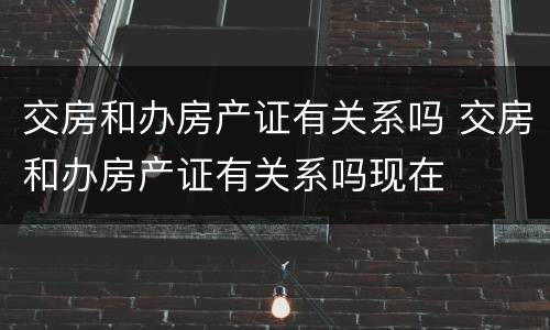 交房和办房产证有关系吗 交房和办房产证有关系吗现在