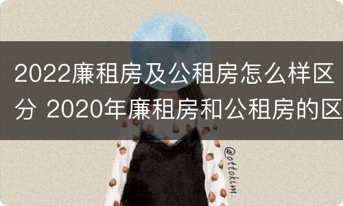 2022廉租房及公租房怎么样区分 2020年廉租房和公租房的区别