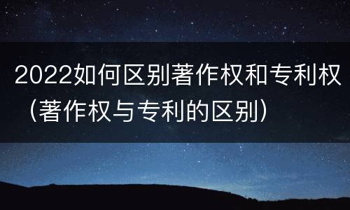 2022如何区别著作权和专利权（著作权与专利的区别）