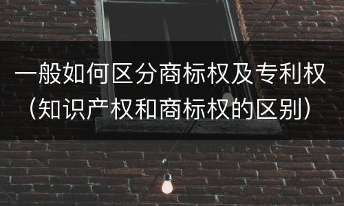 一般如何区分商标权及专利权（知识产权和商标权的区别）