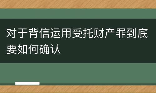 对于背信运用受托财产罪到底要如何确认