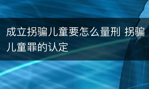 成立拐骗儿童要怎么量刑 拐骗儿童罪的认定