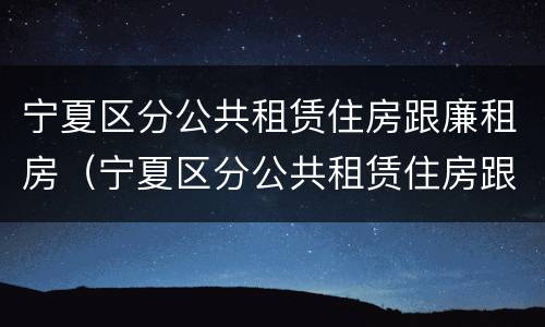 宁夏区分公共租赁住房跟廉租房（宁夏区分公共租赁住房跟廉租房的区别）